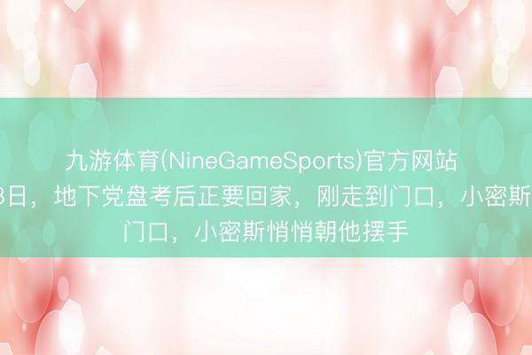 九游体育(NineGameSports)官方网站 1948年4月18日，地下党盘考后正要回家，刚走到门口，小密斯悄悄朝他摆手