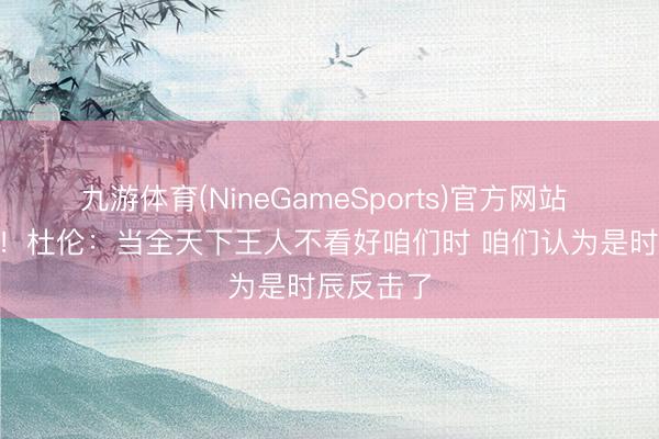 九游体育(NineGameSports)官方网站 1-3逆转！杜伦：当全天下王人不看好咱们时 咱们认为是时辰反击了