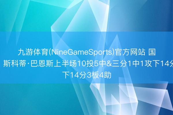 九游体育(NineGameSports)官方网站 国家栋梁！斯科蒂·巴恩斯上半场10投5中&三分1中1攻下14分3板4助