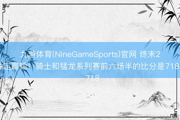 九游体育(NineGameSports)官网 终末24分钟定赢输！骑士和猛龙系列赛前六场半的比分是718-718