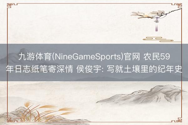 九游体育(NineGameSports)官网 农民59年日志纸笔寄深情 侯俊宇: 写就土壤里的纪年史