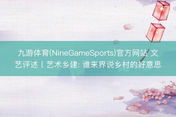 九游体育(NineGameSports)官方网站 文艺评述丨艺术乡建: 谁来界说乡村的好意思