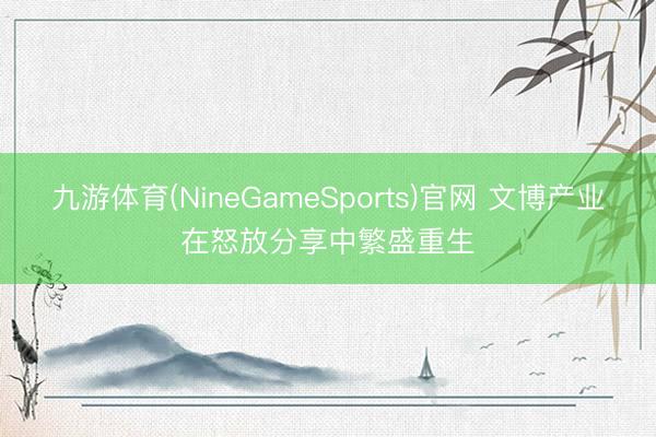 九游体育(NineGameSports)官网 文博产业在怒放分享中繁盛重生