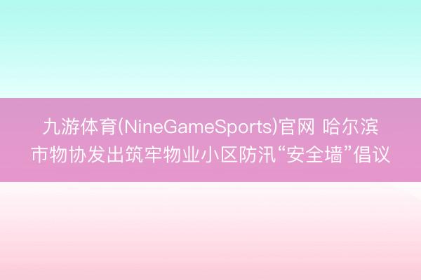 九游体育(NineGameSports)官网 哈尔滨市物协发出筑牢物业小区防汛“安全墙”倡议