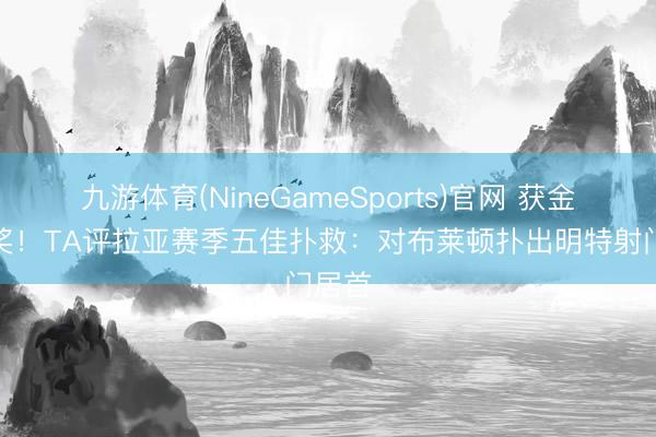 九游体育(NineGameSports)官网 获金手套奖！TA评拉亚赛季五佳扑救：对布莱顿扑出明特射门居首