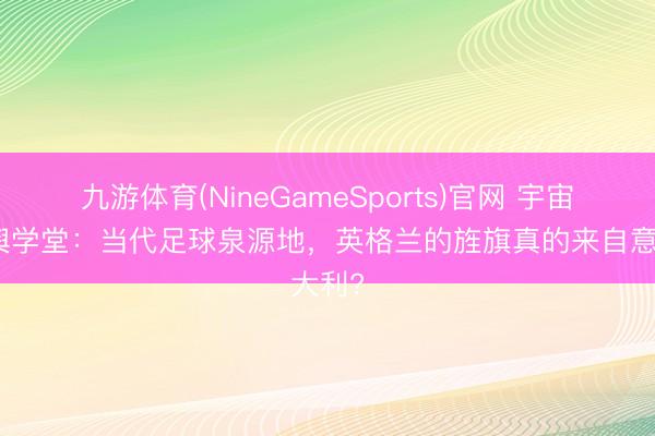 九游体育(NineGameSports)官网 宇宙杯地舆学堂：当代足球泉源地，英格兰的旌旗真的来自意大利?