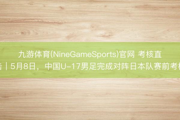 九游体育(NineGameSports)官网 考核直击｜5月8日，中国U-17男足完成对阵日本队赛前考核