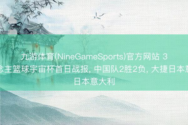 九游体育(NineGameSports)官方网站 3东说念主篮球宇宙杯首日战报， 中国队2胜2负， 大捷日本意大利
