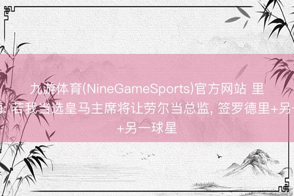 九游体育(NineGameSports)官方网站 里克尔梅: 若我当选皇马主席将让劳尔当总监， 签罗德里+另一球星