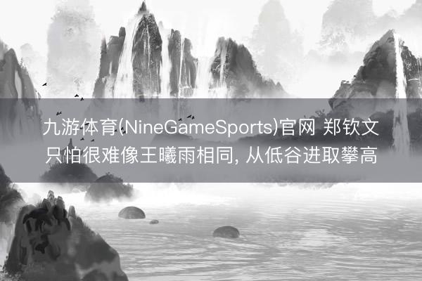九游体育(NineGameSports)官网 郑钦文只怕很难像王曦雨相同， 从低谷进取攀高