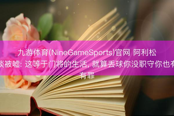 九游体育(NineGameSports)官网 阿利松笑谈被嘘: 这等于门将的生活， 就算丢球你没职守你也有罪
