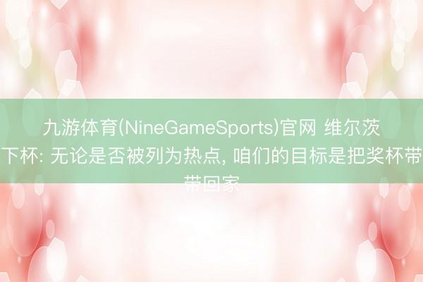 九游体育(NineGameSports)官网 维尔茨谈天下杯: 无论是否被列为热点， 咱们的目标是把奖杯带回家
