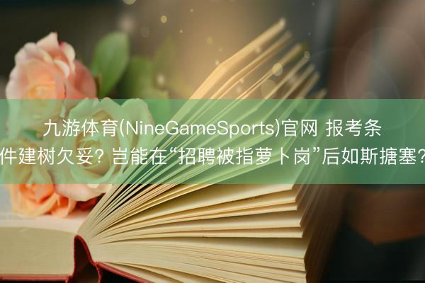 九游体育(NineGameSports)官网 报考条件建树欠妥?