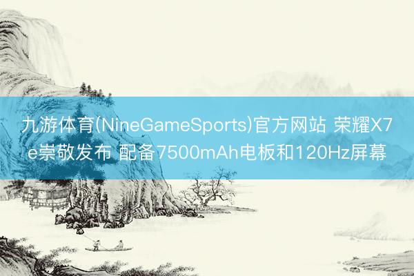 九游体育(NineGameSports)官方网站 荣耀X7e崇敬发布 配备7500mAh电板和120Hz屏幕