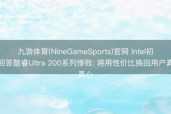 九游体育(NineGameSports)官网 Intel初度回答酷睿Ultra 200系列惨败: 将用性价比换回用户真心