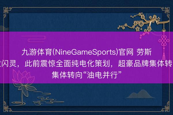 九游体育(NineGameSports)官网 劳斯莱斯推出新款闪灵，此前震惊全面纯电化策划，超豪品牌集体转向“油电并行”