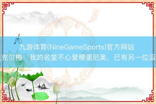 九游体育(NineGameSports)官方网站 里克尔梅：我的名堂不心爱穆里尼奥，已有另一位汲引