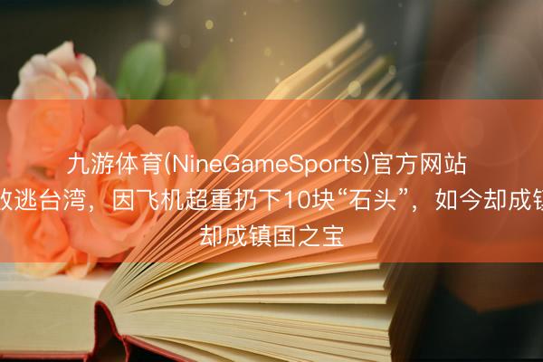 九游体育(NineGameSports)官方网站 蒋介石败逃台湾，因飞机超重扔下10块“石头”，如今却成镇国之宝