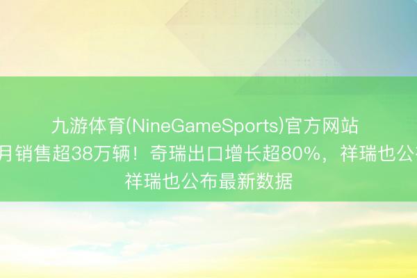 九游体育(NineGameSports)官方网站 比亚迪，5月销售超38万辆！奇瑞出口增长超80%，祥瑞也公布最新数据