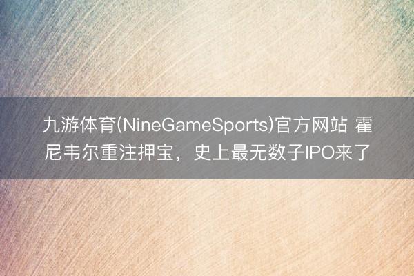 九游体育(NineGameSports)官方网站 霍尼韦尔重注押宝，史上最无数子IPO来了