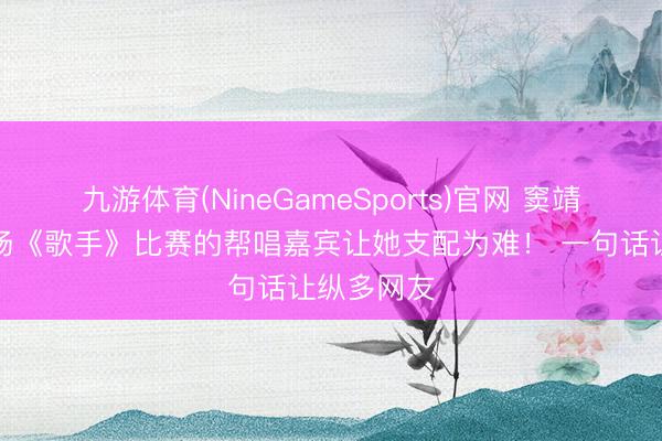九游体育(NineGameSports)官网 窦靖童说下一场《歌手》比赛的帮唱嘉宾让她支配为难！ 一句话让纵多网友