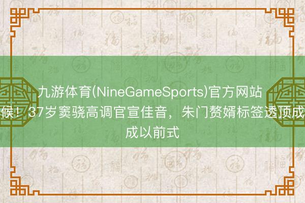 九游体育(NineGameSports)官方网站 合座问候！37岁窦骁高调官宣佳音，朱门赘婿标签透顶成以前式