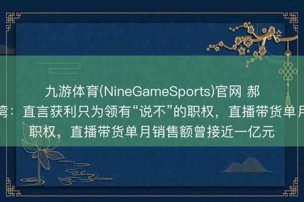 九游体育(NineGameSports)官网 郝劭文谈及假寓中国台湾：直言获利只为领有“说不”的职权，直播带货单月销售额曾接近一亿元