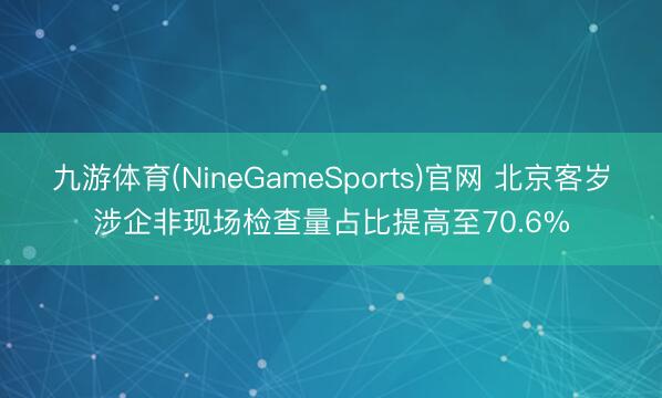 九游体育(NineGameSports)官网 北京客岁涉企非现场检查量占比提高至70.6%