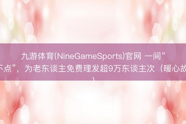 九游体育(NineGameSports)官网 一间“小不点”，为老东谈主免费理发超9万东谈主次（暖心故事）