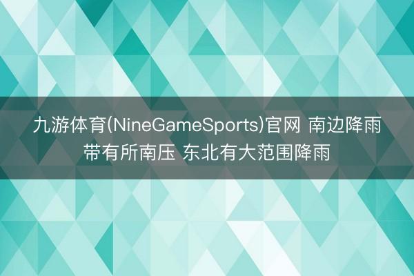 九游体育(NineGameSports)官网 南边降雨带有所南压 东北有大范围降雨