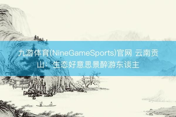 九游体育(NineGameSports)官网 云南贡山：生态好意思景醉游东谈主