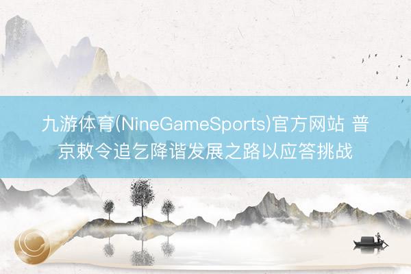 九游体育(NineGameSports)官方网站 普京敕令追乞降谐发展之路以应答挑战