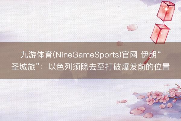 九游体育(NineGameSports)官网 伊朗“圣城旅”：以色列须除去至打破爆发前的位置