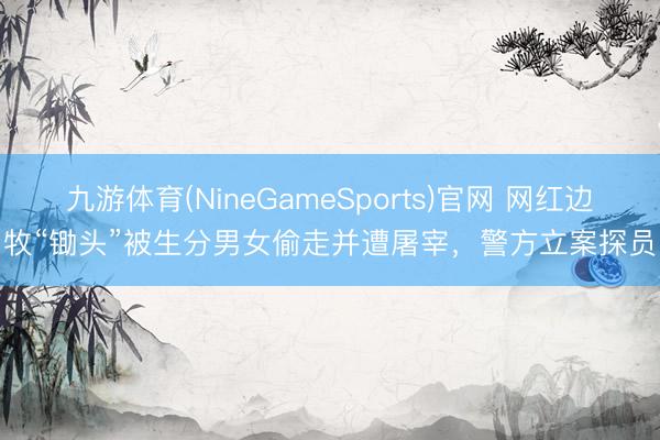 九游体育(NineGameSports)官网 网红边牧“锄头”被生分男女偷走并遭屠宰，警方立案探员