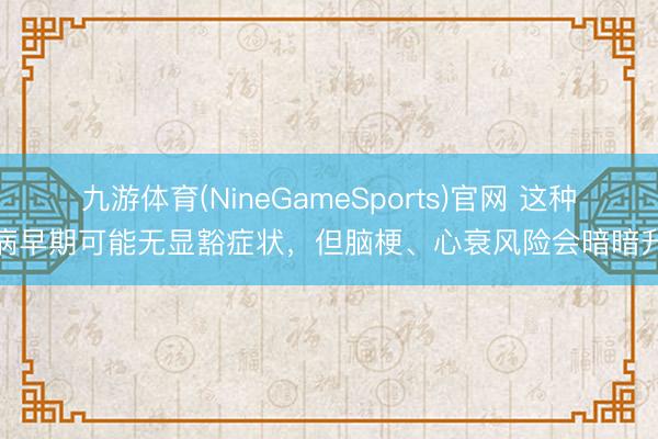 九游体育(NineGameSports)官网 这种疾病早期可能无显豁症状，但脑梗、心衰风险会暗暗升高
