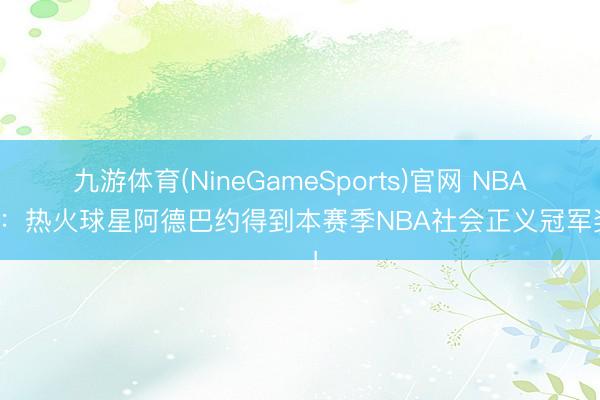 九游体育(NineGameSports)官网 NBA官方：热火球星阿德巴约得到本赛季NBA社会正义冠军奖‌！