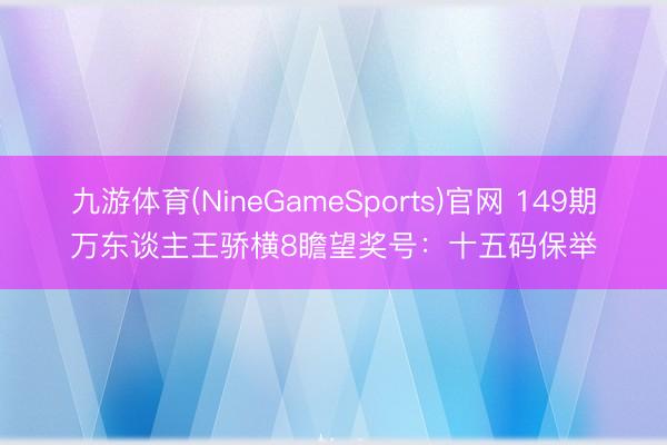 九游体育(NineGameSports)官网 149期万东谈主王骄横8瞻望奖号：十五码保举