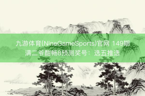 九游体育(NineGameSports)官网 149期满二爷酣畅8预测奖号：选五推选