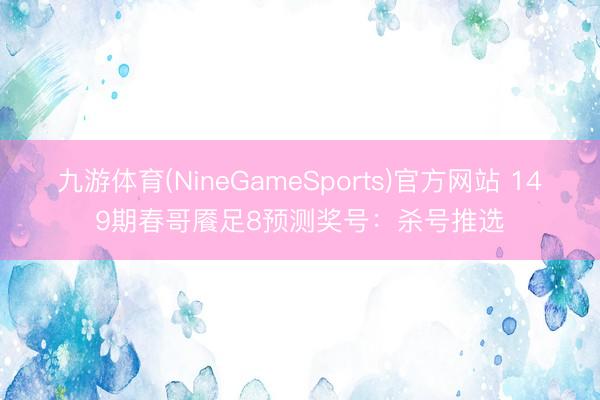 九游体育(NineGameSports)官方网站 149期春哥餍足8预测奖号：杀号推选