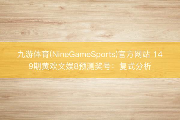 九游体育(NineGameSports)官方网站 149期黄欢文娱8预测奖号：复式分析
