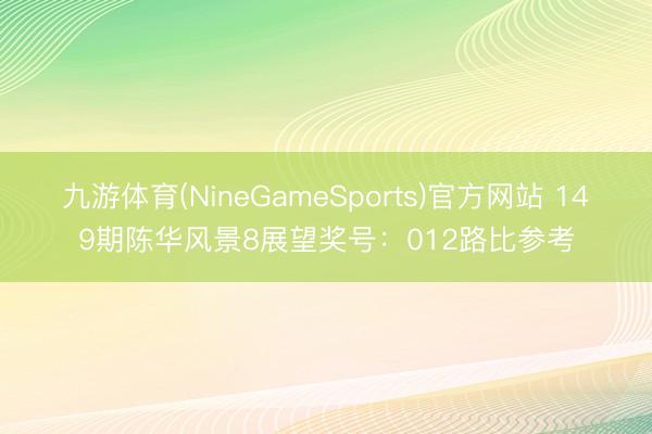 九游体育(NineGameSports)官方网站 149期陈华风景8展望奖号：012路比参考