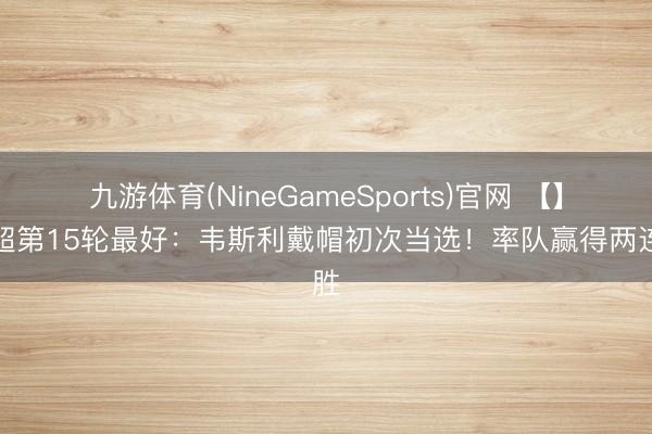 九游体育(NineGameSports)官网 【】中超第15轮最好：韦斯利戴帽初次当选！率队赢得两连胜