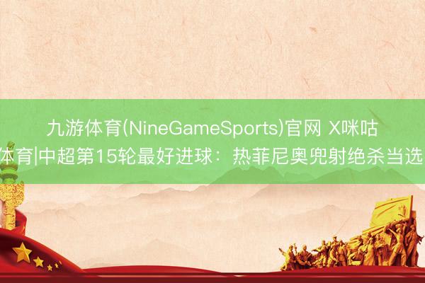 九游体育(NineGameSports)官网 X咪咕体育|中超第15轮最好进球：热菲尼奥兜射绝杀当选！
