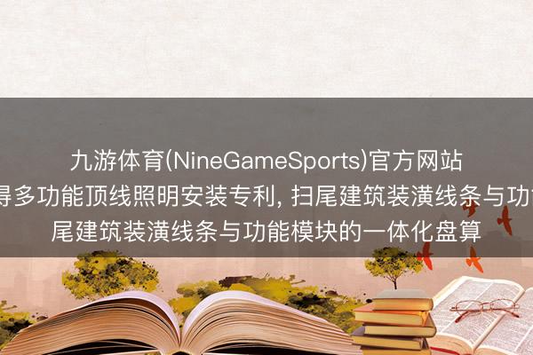 九游体育(NineGameSports)官方网站 佛山市淇特科技赢得多功能顶线照明安装专利， 扫尾建筑装潢线条与功能模块的一体化盘算
