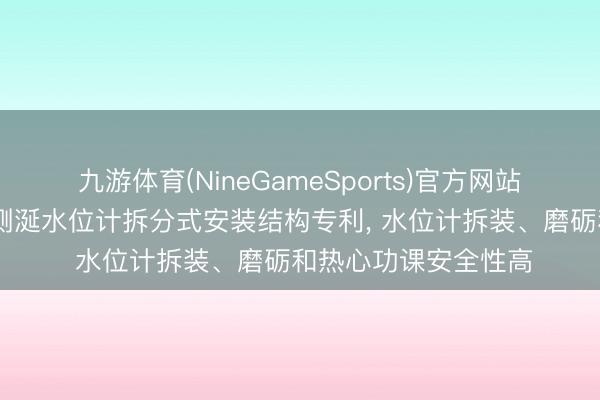 九游体育(NineGameSports)官方网站 万江港利得到不雅测涎水位计拆分式安装结构专利, 水位计拆装、磨砺和热心功课安全性高