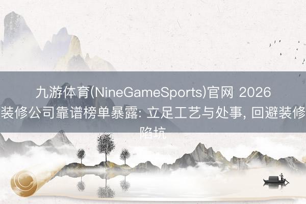 九游体育(NineGameSports)官网 2026汉中装修公司靠谱榜单暴露: 立足工艺与处事， 回避装修陷坑