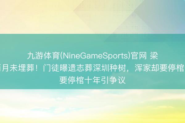 九游体育(NineGameSports)官网 梁小龙死亡两月未埋葬！门徒曝遗志葬深圳种树，浑家却要停棺十年引争议