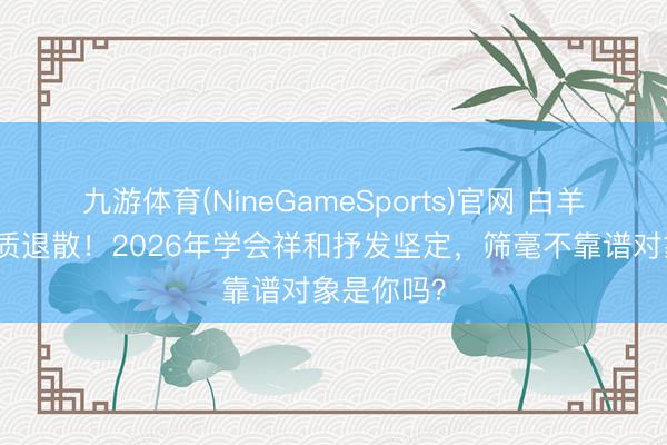 九游体育(NineGameSports)官网 白羊座吸渣体质退散！2026年学会祥和抒发坚定，筛毫不靠谱对象是你吗？