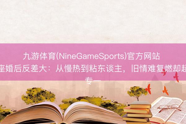 九游体育(NineGameSports)官方网站 金牛座婚后反差大：从慢热到粘东谈主，旧情难复燃却超专一