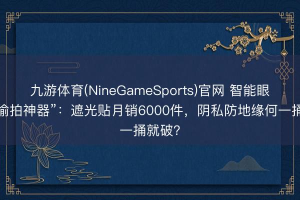 九游体育(NineGameSports)官网 智能眼镜变“偷拍神器”：遮光贴月销6000件，阴私防地缘何一捅就破？